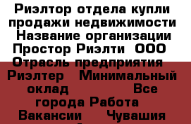 Риэлтор отдела купли-продажи недвижимости › Название организации ­ Простор-Риэлти, ООО › Отрасль предприятия ­ Риэлтер › Минимальный оклад ­ 150 000 - Все города Работа » Вакансии   . Чувашия респ.,Алатырь г.